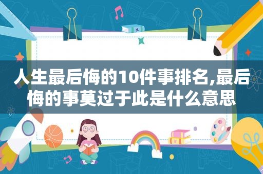 人生最后悔的10件事排名,最后悔的事莫过于此是什么意思