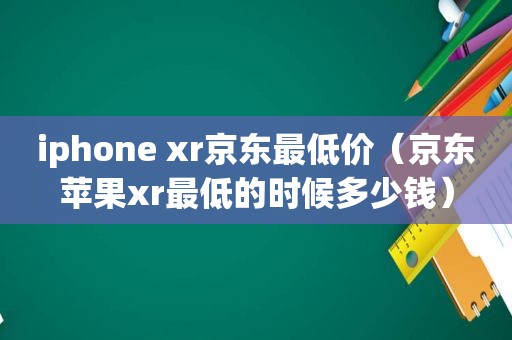 iphone xr京东最低价（京东苹果xr最低的时候多少钱）