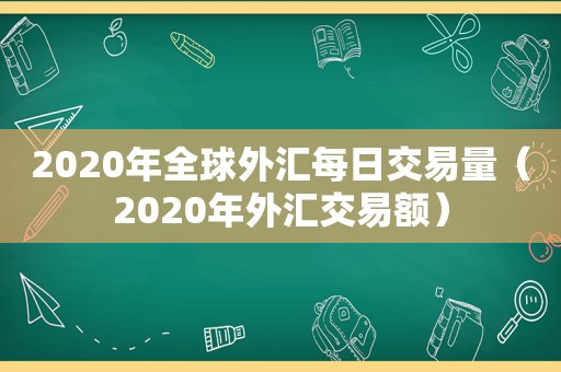 2020年全球外汇每日交易量（2020年外汇交易额）