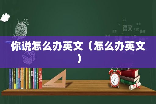 你说怎么办英文（怎么办英文）