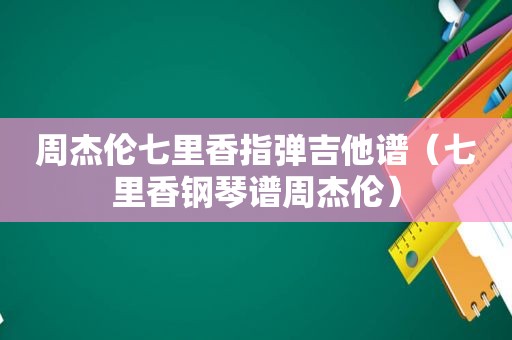 周杰伦七里香指弹吉他谱（七里香钢琴谱周杰伦）