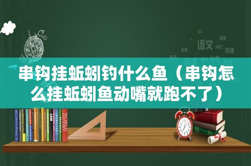 串钩挂蚯蚓钓什么鱼（串钩怎么挂蚯蚓鱼动嘴就跑不了）