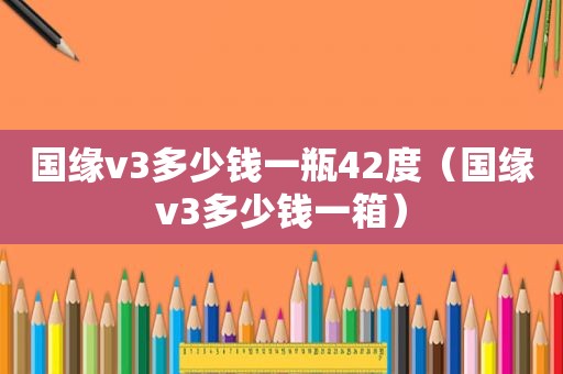 国缘v3多少钱一瓶42度（国缘v3多少钱一箱）