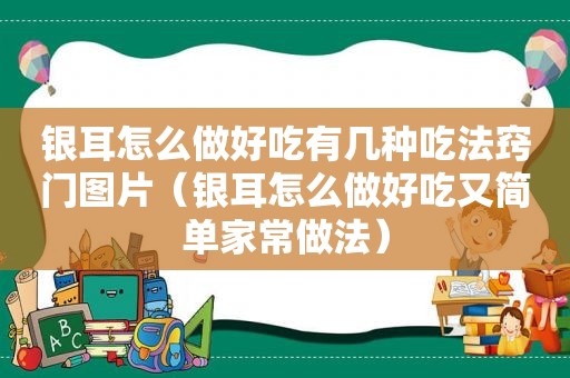 银耳怎么做好吃有几种吃法窍门图片（银耳怎么做好吃又简单家常做法）