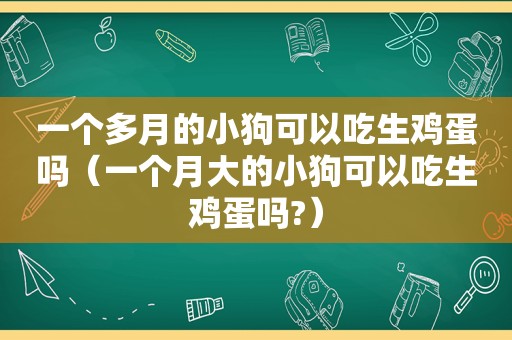 一个多月的小狗可以吃生鸡蛋吗（一个月大的小狗可以吃生鸡蛋吗?）