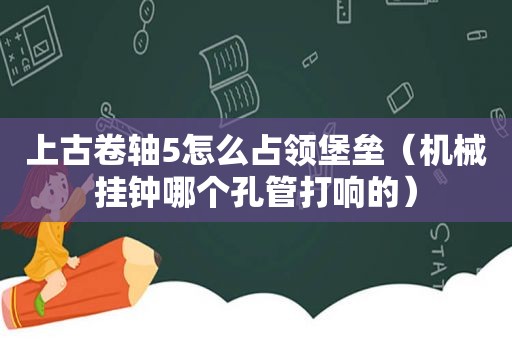 上古卷轴5怎么占领堡垒（机械挂钟哪个孔管打响的）