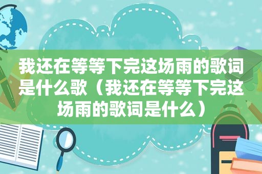 我还在等等下完这场雨的歌词是什么歌（我还在等等下完这场雨的歌词是什么）