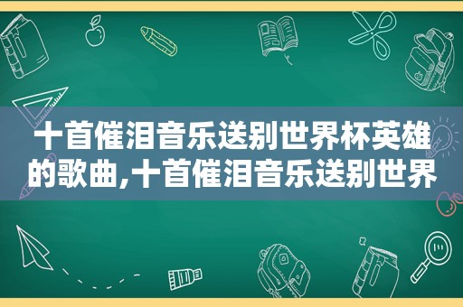 十首催泪音乐送别世界杯英雄的歌曲,十首催泪音乐送别世界杯英雄的歌词