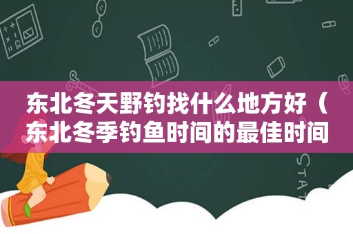 东北冬天野钓找什么地方好（东北冬季钓鱼时间的最佳时间）