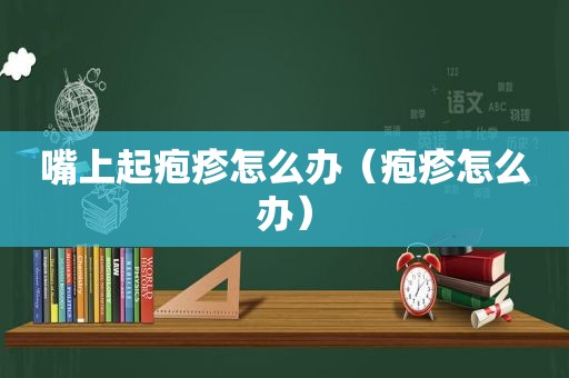 嘴上起疱疹怎么办（疱疹怎么办）