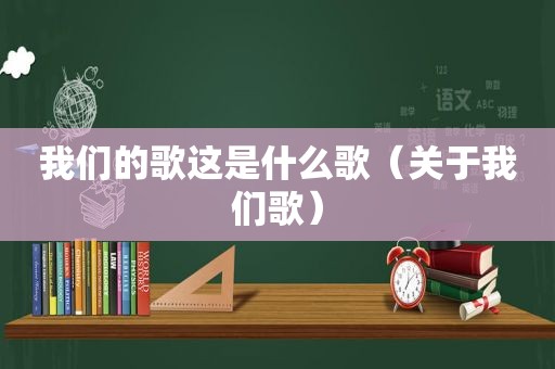 我们的歌这是什么歌（关于我们歌）