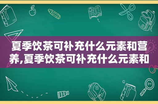 夏季饮茶可补充什么元素和营养,夏季饮茶可补充什么元素和水