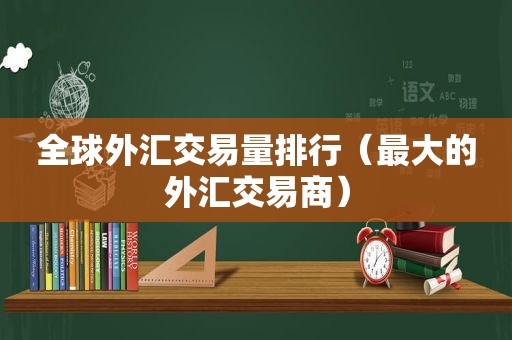 全球外汇交易量排行（最大的外汇交易商）