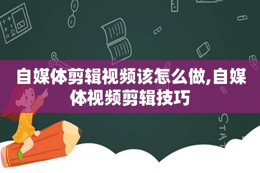 自媒体剪辑视频该怎么做,自媒体视频剪辑技巧