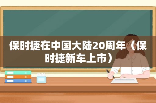 保时捷在中国大陆20周年（保时捷新车上市）