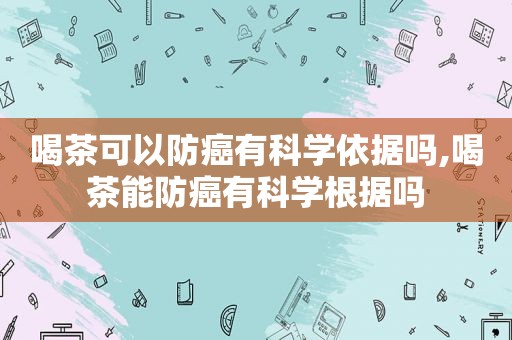 喝茶可以防癌有科学依据吗,喝茶能防癌有科学根据吗