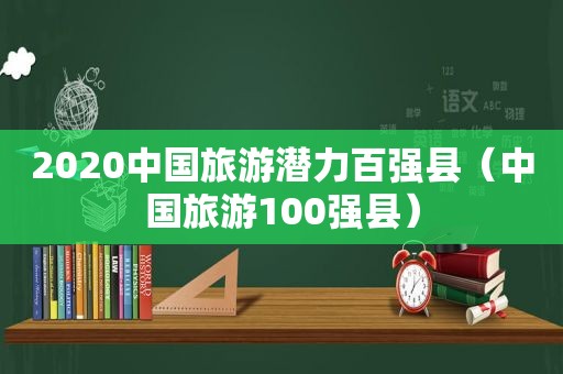 2020中国旅游潜力百强县（中国旅游100强县）