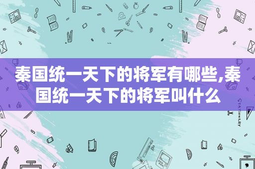 秦国统一天下的将军有哪些,秦国统一天下的将军叫什么