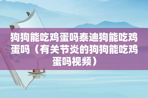 狗狗能吃鸡蛋吗泰迪狗能吃鸡蛋吗（有关节炎的狗狗能吃鸡蛋吗视频）