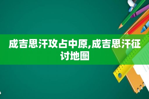 成吉思汗攻占中原,成吉思汗征讨地图