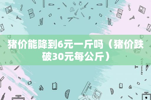 猪价能降到6元一斤吗（猪价跌破30元每公斤）