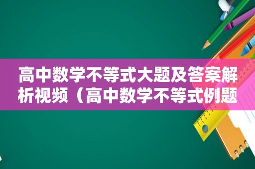 高中数学不等式大题及答案解析视频（高中数学不等式例题）