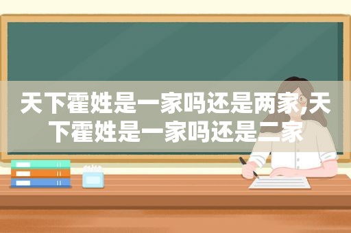 天下霍姓是一家吗还是两家,天下霍姓是一家吗还是二家