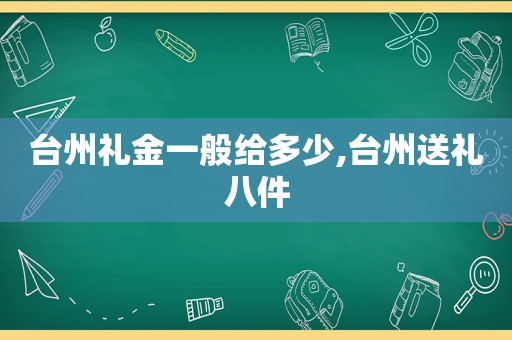 台州礼金一般给多少,台州送礼八件