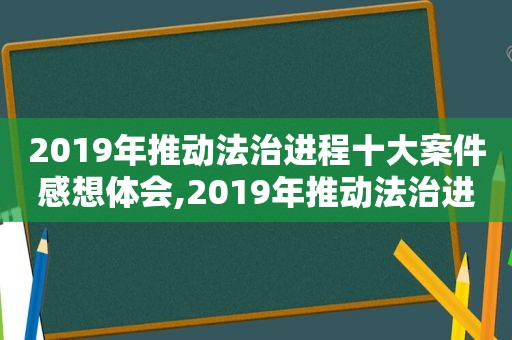 2019年推动法治进程十大案件感想体会,2019年推动法治进程十大案件感想和体会