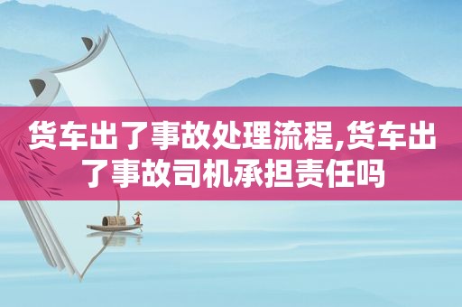 货车出了事故处理流程,货车出了事故司机承担责任吗