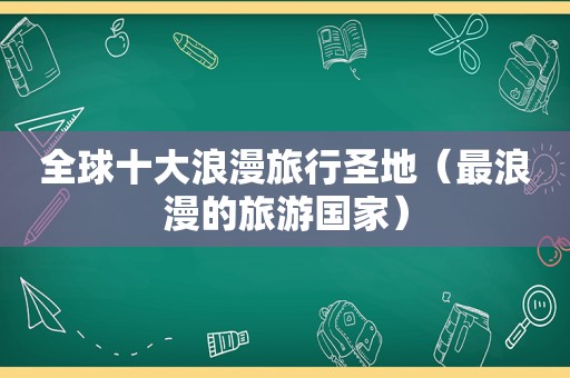 全球十大浪漫旅行圣地（最浪漫的旅游国家）