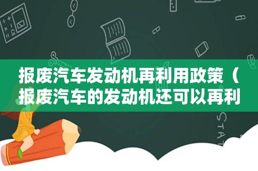 报废汽车发动机再利用政策（报废汽车的发动机还可以再利用吗?）