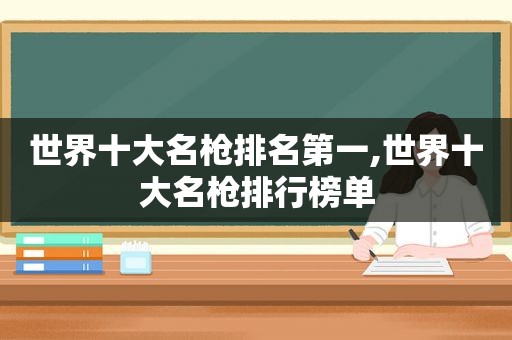 世界十大名枪排名第一,世界十大名枪排行榜单