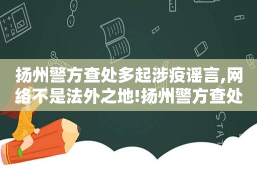 扬州警方查处多起涉疫谣言,网络不是法外之地!扬州警方查处多起涉疫谣言