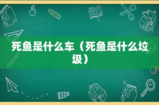 死鱼是什么车（死鱼是什么垃圾）