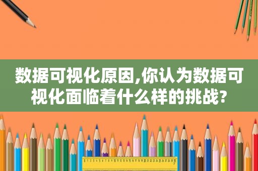 数据可视化原因,你认为数据可视化面临着什么样的挑战?