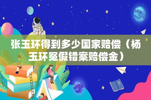 张玉环得到多少国家赔偿（杨玉环冤假错案赔偿金）