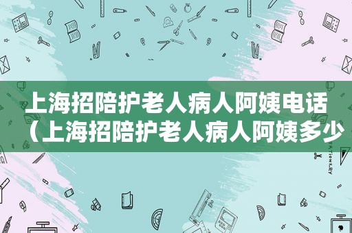 上海招陪护老人病人阿姨电话（上海招陪护老人病人阿姨多少钱）