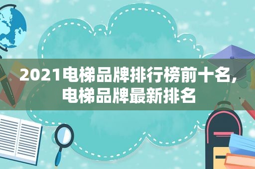 2021电梯品牌排行榜前十名,电梯品牌最新排名