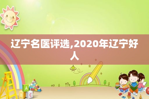 辽宁名医评选,2020年辽宁好人