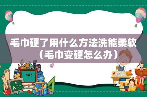 毛巾硬了用什么方法洗能柔软（毛巾变硬怎么办）