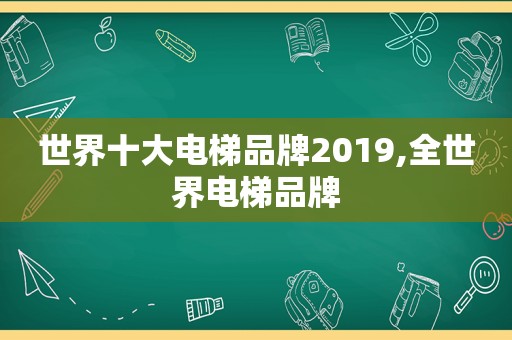 世界十大电梯品牌2019,全世界电梯品牌