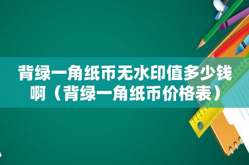 背绿一角纸币无水印值多少钱啊（背绿一角纸币价格表）