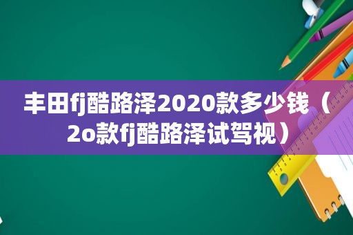 丰田fj酷路泽2020款多少钱（2o款fj酷路泽试驾视）