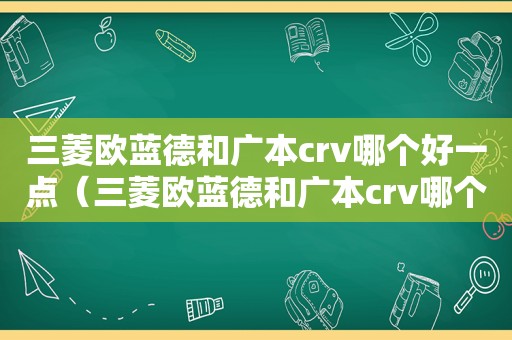 三菱欧蓝德和广本crv哪个好一点（三菱欧蓝德和广本crv哪个好开）