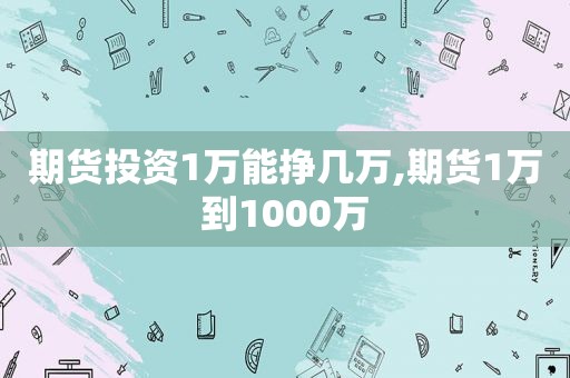 期货投资1万能挣几万,期货1万到1000万