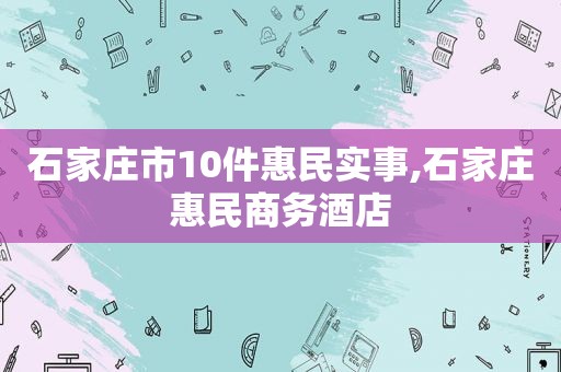 石家庄市10件惠民实事,石家庄惠民商务酒店