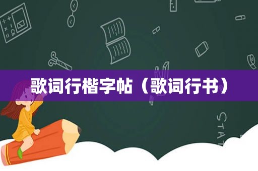 歌词行楷字帖（歌词行书）