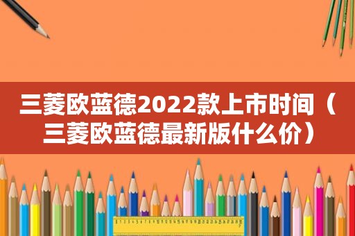 三菱欧蓝德2022款上市时间（三菱欧蓝德最新版什么价）