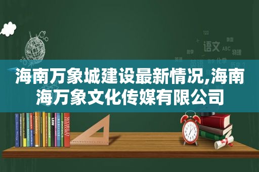 海南万象城建设最新情况,海南海万象文化传媒有限公司